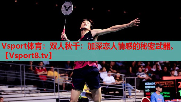 Vsport體育：雙人秋千：加深戀人情感的秘密武器。