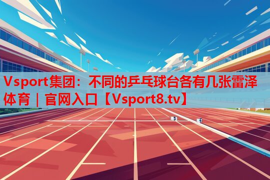 Vsport集團(tuán)：不同的乒乓球臺(tái)各有幾張雷澤體育｜官網(wǎng)入口
