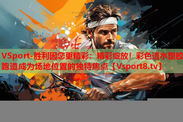 VSport-勝利因您更精彩：精彩綻放！彩色透水塑膠跑道成為場地位置的獨(dú)特焦點(diǎn)