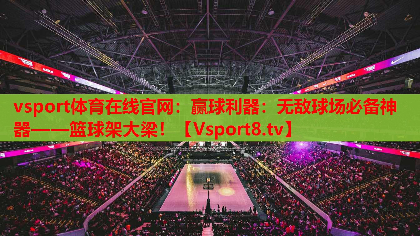 vsport體育在線官網(wǎng)：贏球利器：無敵球場必備神器——籃球架大梁！
