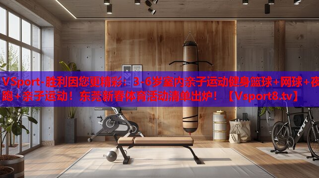 VSport-勝利因您更精彩：3-6歲室內(nèi)親子運動健身籃球+網(wǎng)球+夜跑+親子運動！東莞新春體育活動清單出爐！