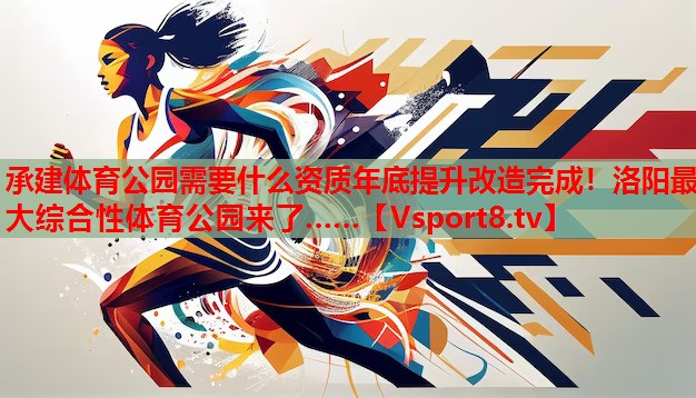 承建體育公園需要什么資質(zhì)年底提升改造完成！洛陽最大綜合性體育公園來了……