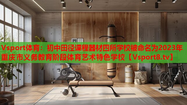 Vsport體育：初中田徑課程器材四所學校被命名為2023年重慶市義務教育階段體育藝術(shù)特色學校